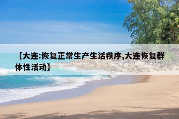 【大连:恢复正常生产生活秩序,大连恢复群体性活动】