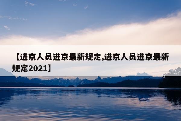 【进京人员进京最新规定,进京人员进京最新规定2021】