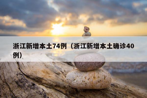 浙江新增本土74例（浙江新增本土确诊40例）