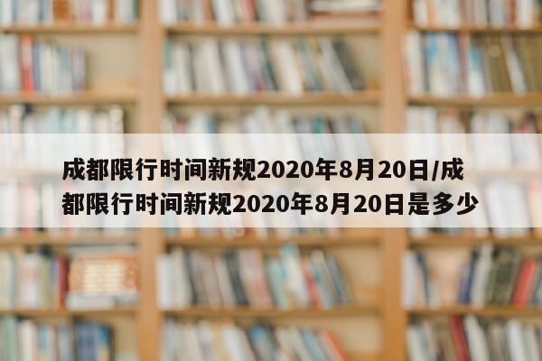 成都限行时间新规2020年8月20日/成都限行时间新规2020年8月20日是多少