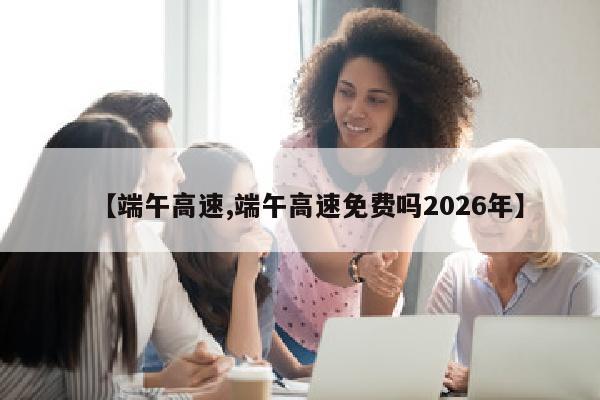 【端午高速,端午高速免费吗2026年】
