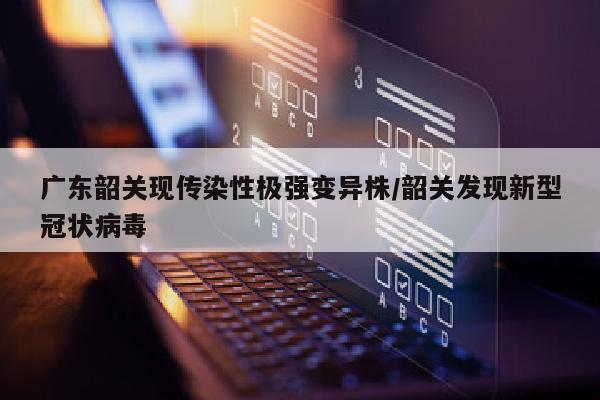 广东韶关现传染性极强变异株/韶关发现新型冠状病毒