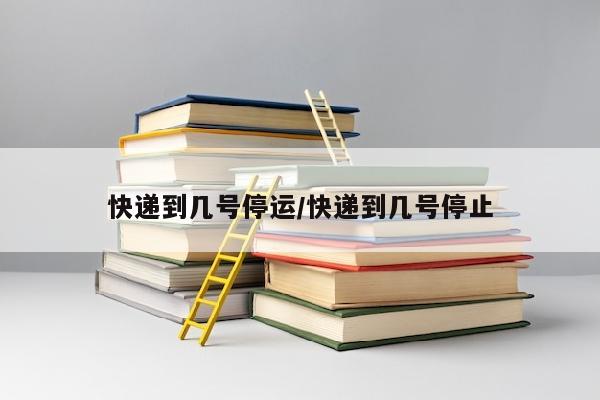 快递到几号停运/快递到几号停止