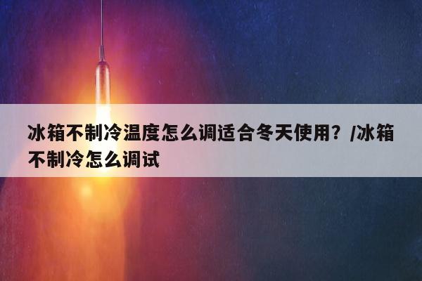 冰箱不制冷温度怎么调适合冬天使用？/冰箱不制冷怎么调试