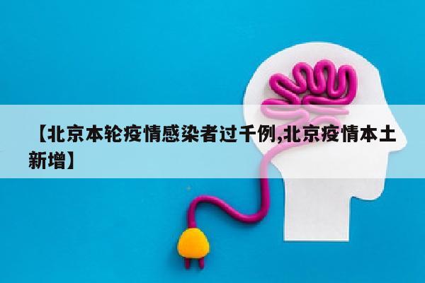 【北京本轮疫情感染者过千例,北京疫情本土新增】