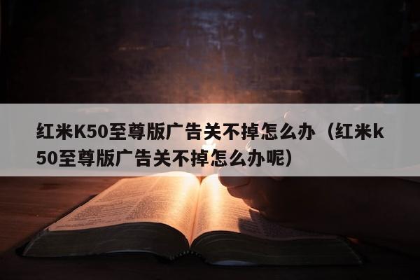 红米K50至尊版广告关不掉怎么办（红米k50至尊版广告关不掉怎么办呢）