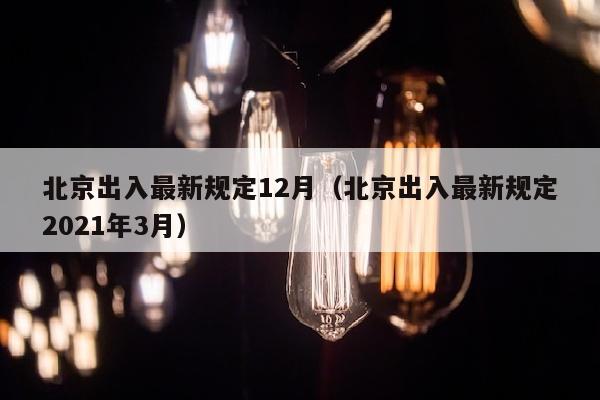 北京出入最新规定12月（北京出入最新规定2021年3月）