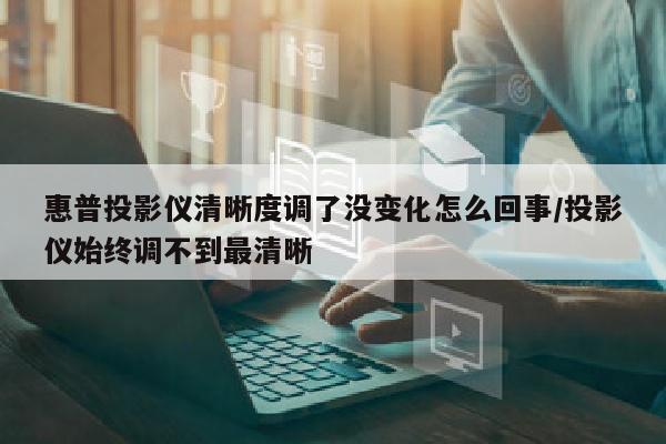 惠普投影仪清晰度调了没变化怎么回事/投影仪始终调不到最清晰