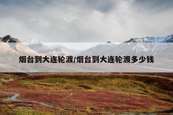 烟台到大连轮渡/烟台到大连轮渡多少钱