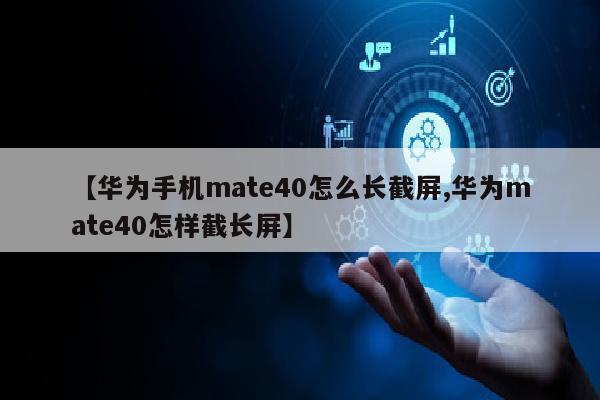 【华为手机mate40怎么长截屏,华为mate40怎样截长屏】