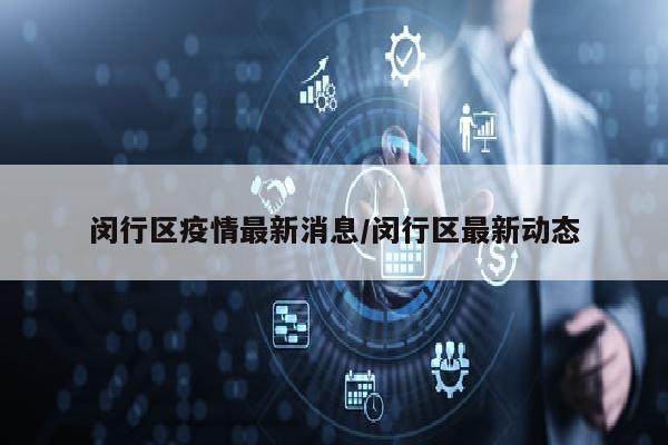 闵行区疫情最新消息/闵行区最新动态