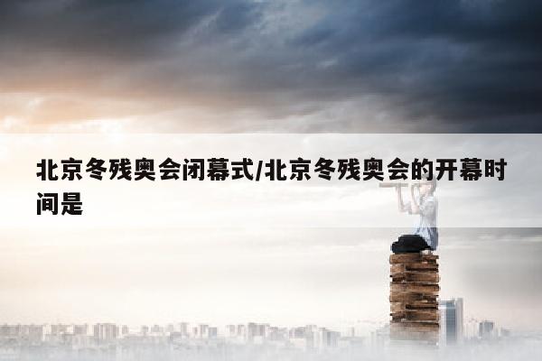 北京冬残奥会闭幕式/北京冬残奥会的开幕时间是
