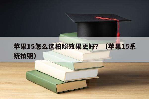 苹果15怎么选拍照效果更好？（苹果15系统拍照）