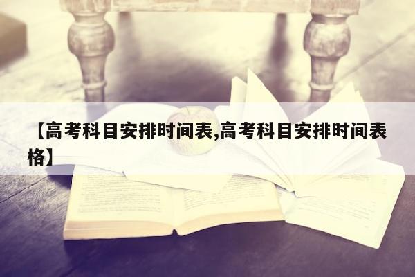 【高考科目安排时间表,高考科目安排时间表格】