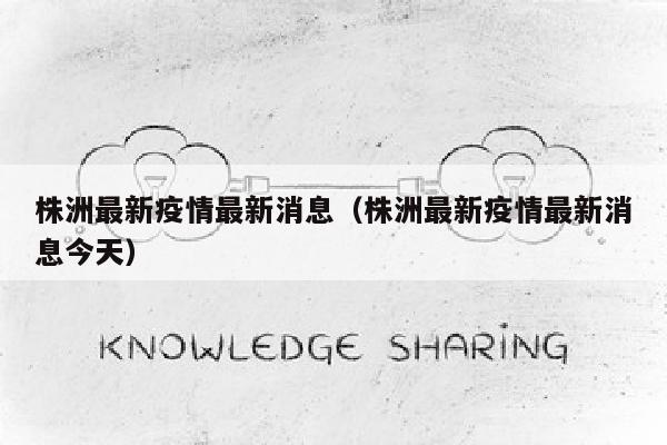 株洲最新疫情最新消息（株洲最新疫情最新消息今天）