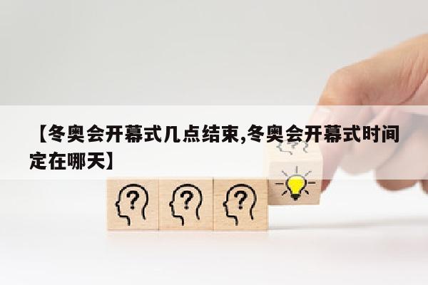 【冬奥会开幕式几点结束,冬奥会开幕式时间定在哪天】
