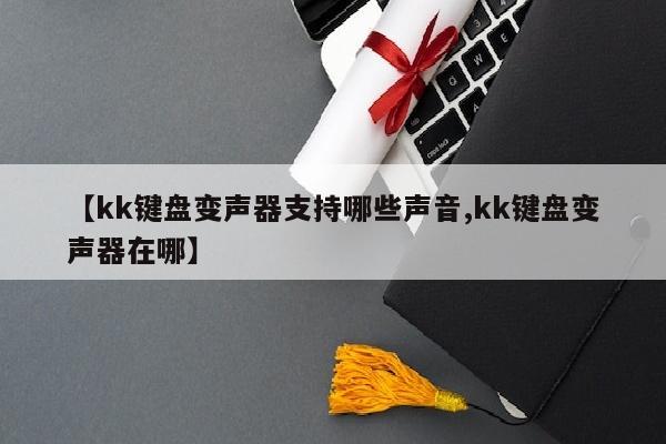 【kk键盘变声器支持哪些声音,kk键盘变声器在哪】