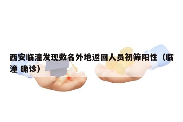 西安临潼发现数名外地返回人员初筛阳性（临潼 确诊）
