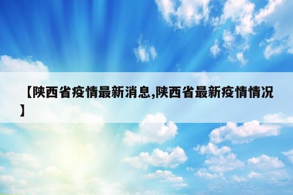 【陕西省疫情最新消息,陕西省最新疫情情况】