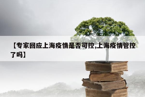 【专家回应上海疫情是否可控,上海疫情管控了吗】