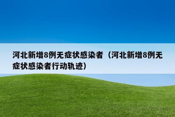 河北新增8例无症状感染者（河北新增8例无症状感染者行动轨迹）