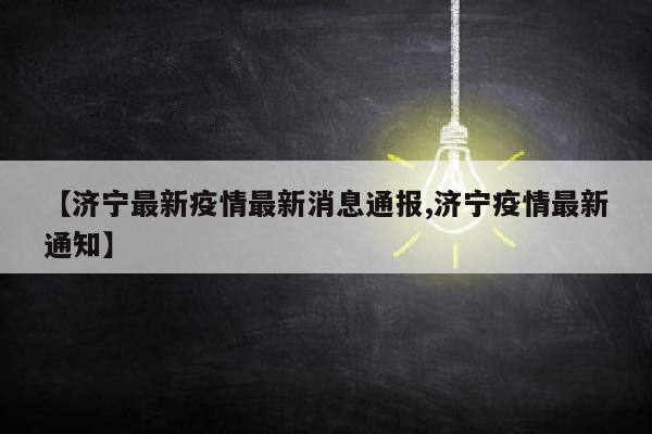 【济宁最新疫情最新消息通报,济宁疫情最新通知】
