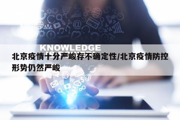 北京疫情十分严峻存不确定性/北京疫情防控形势仍然严峻