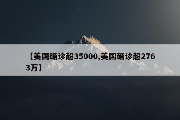 【美国确诊超35000,美国确诊超2763万】