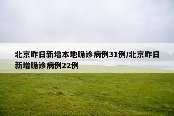 北京昨日新增本地确诊病例31例/北京昨日新增确诊病例22例