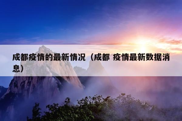 成都疫情的最新情况（成都 疫情最新数据消息）
