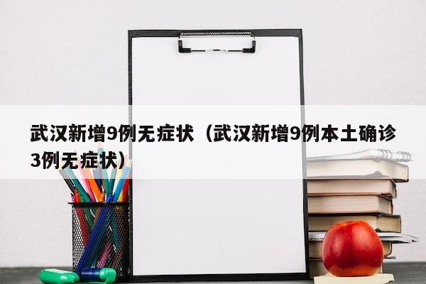 武汉新增9例无症状（武汉新增9例本土确诊3例无症状）
