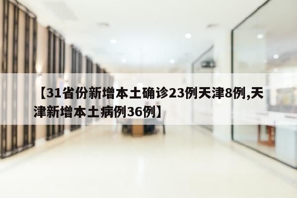 【31省份新增本土确诊23例天津8例,天津新增本土病例36例】