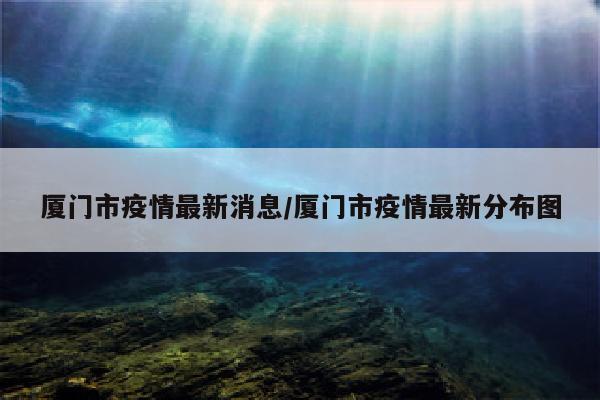 厦门市疫情最新消息/厦门市疫情最新分布图