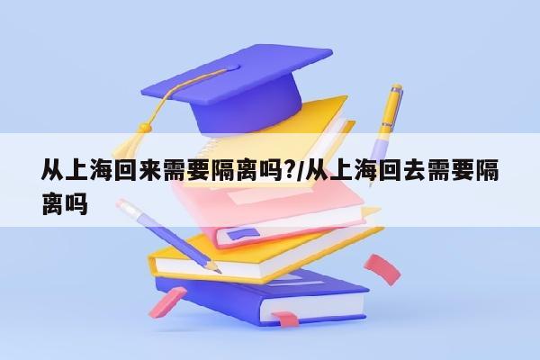 从上海回来需要隔离吗?/从上海回去需要隔离吗
