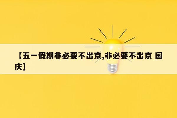 【五一假期非必要不出京,非必要不出京 国庆】
