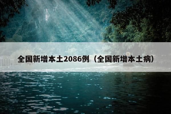 全国新增本土2086例（全国新增本土病）