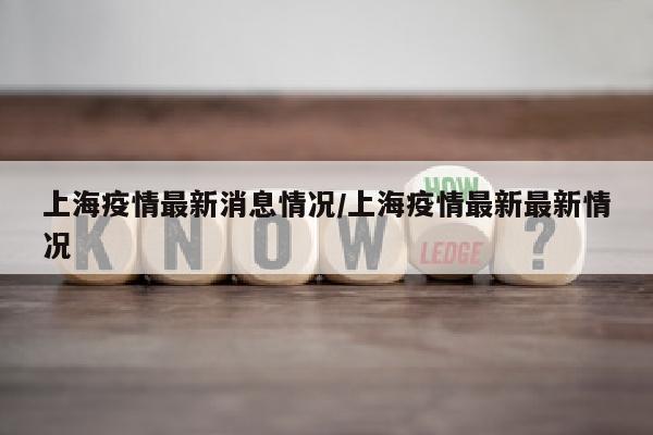 上海疫情最新消息情况/上海疫情最新最新情况