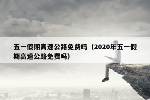 五一假期高速公路免费吗（2020年五一假期高速公路免费吗）