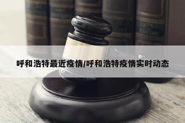 呼和浩特最近疫情/呼和浩特疫情实时动态