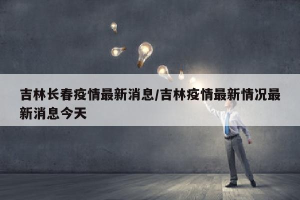 吉林长春疫情最新消息/吉林疫情最新情况最新消息今天
