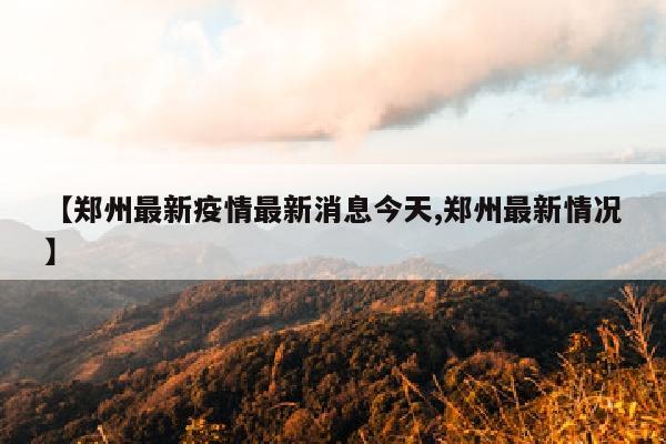 【郑州最新疫情最新消息今天,郑州最新情况】