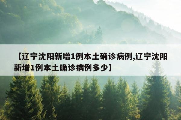 【辽宁沈阳新增1例本土确诊病例,辽宁沈阳新增1例本土确诊病例多少】