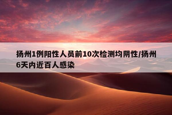 扬州1例阳性人员前10次检测均阴性/扬州6天内近百人感染