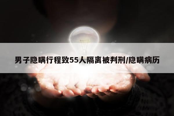 男子隐瞒行程致55人隔离被判刑/隐瞒病历