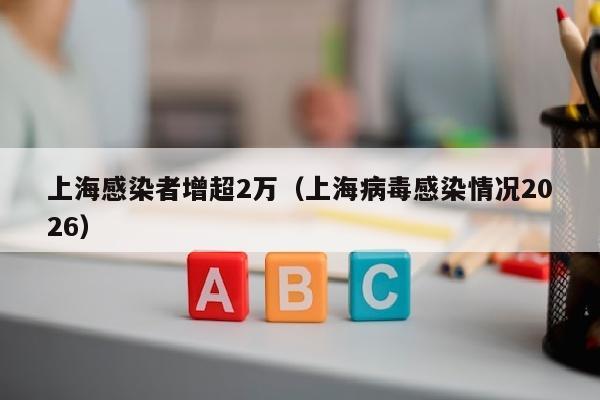 上海感染者增超2万（上海病毒感染情况2026）