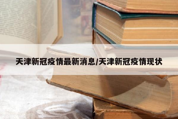 天津新冠疫情最新消息/天津新冠疫情现状
