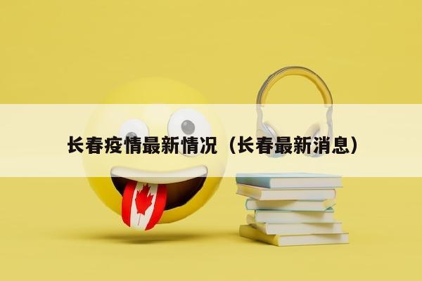 长春疫情最新情况（长春最新消息）