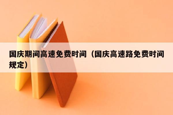 国庆期间高速免费时间（国庆高速路免费时间规定）