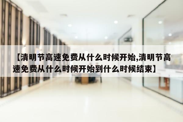 【清明节高速免费从什么时候开始,清明节高速免费从什么时候开始到什么时候结束】