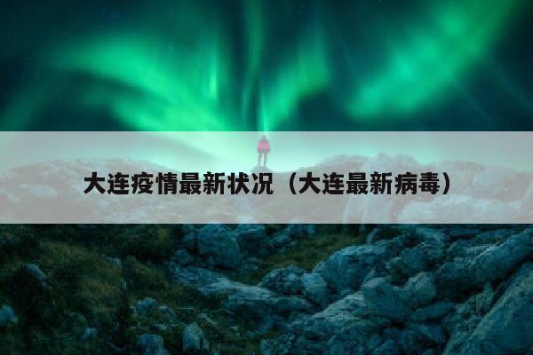 大连疫情最新状况（大连最新病毒）